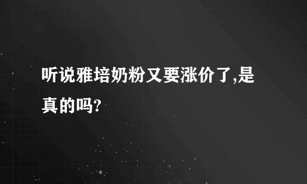 听说雅培奶粉又要涨价了,是真的吗?