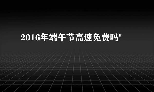 2016年端午节高速免费吗