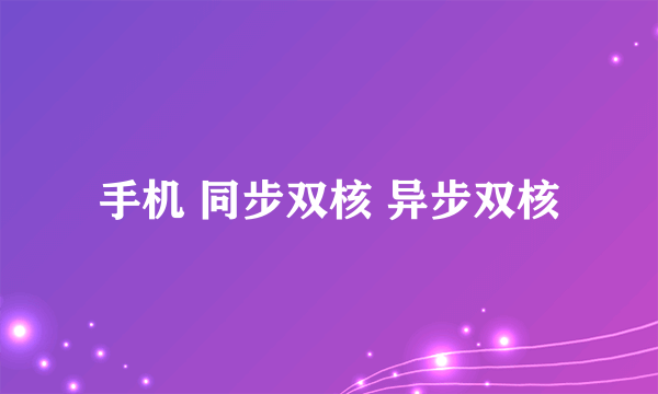 手机 同步双核 异步双核