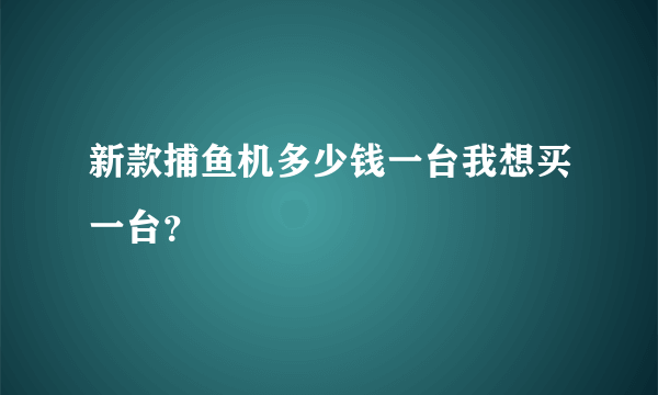 新款捕鱼机多少钱一台我想买一台？