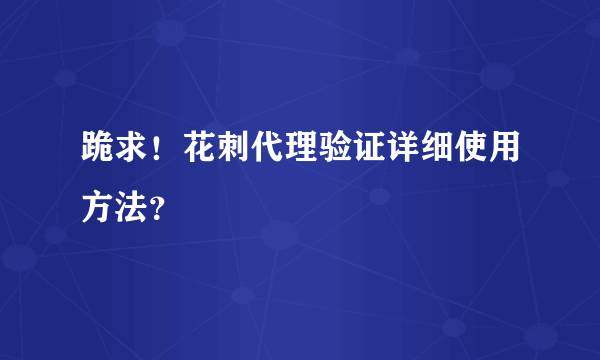 跪求！花刺代理验证详细使用方法？