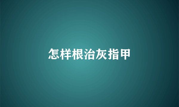 怎样根治灰指甲