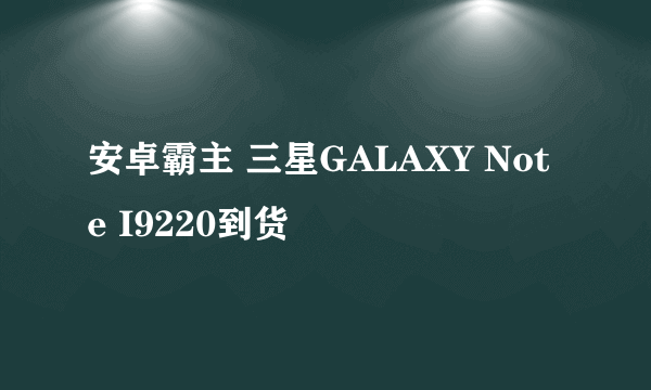 安卓霸主 三星GALAXY Note I9220到货