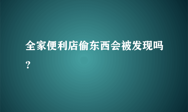 全家便利店偷东西会被发现吗？