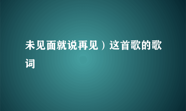 未见面就说再见）这首歌的歌词
