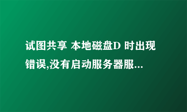 试图共享 本地磁盘D 时出现错误,没有启动服务器服务,此时尚未创建共享资源