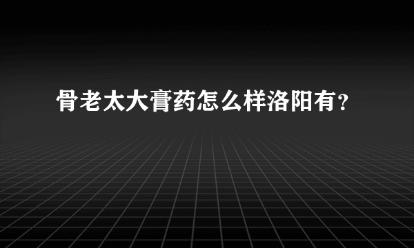 骨老太大膏药怎么样洛阳有？