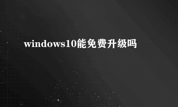 windows10能免费升级吗
