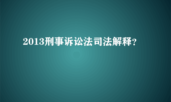 2013刑事诉讼法司法解释？