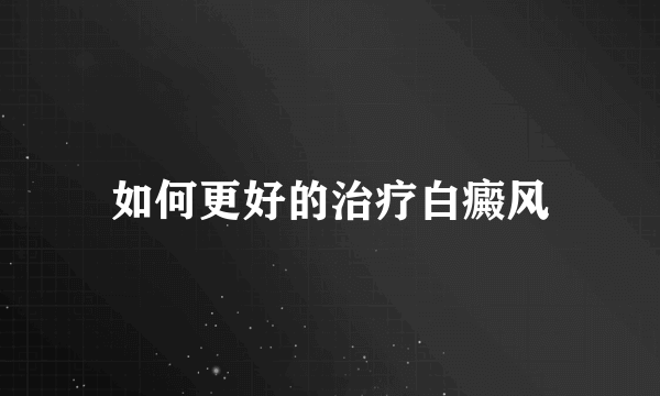 如何更好的治疗白癜风