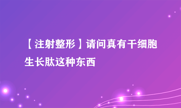 【注射整形】请问真有干细胞生长肽这种东西