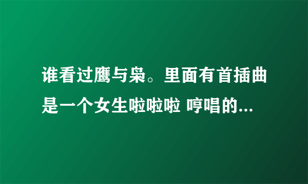 谁看过鹰与枭。里面有首插曲是一个女生啦啦啦 哼唱的。 有知道的请给个地址啊？