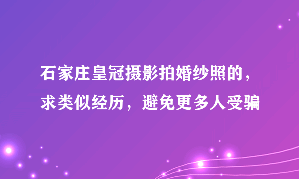 石家庄皇冠摄影拍婚纱照的，求类似经历，避免更多人受骗