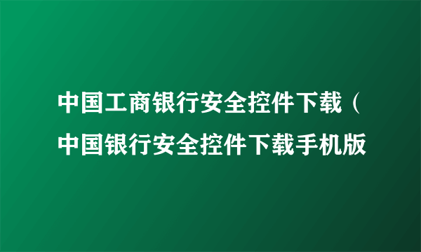 中国工商银行安全控件下载（中国银行安全控件下载手机版