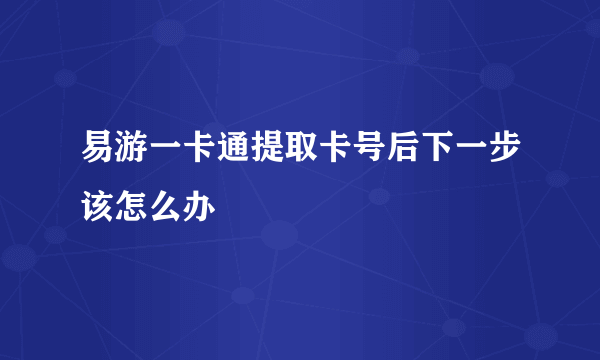 易游一卡通提取卡号后下一步该怎么办