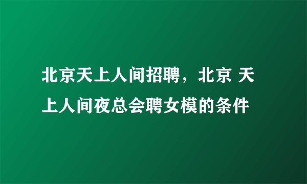 北京天上人间招聘，北京 天上人间夜总会聘女模的条件
