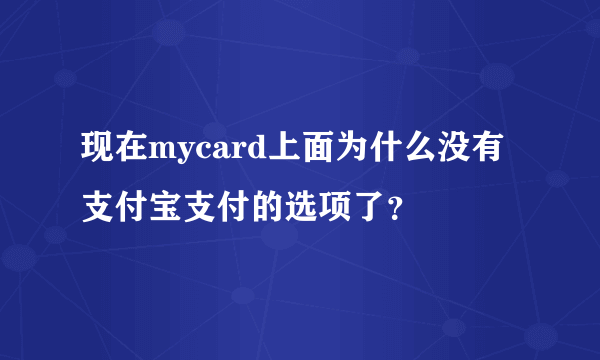 现在mycard上面为什么没有支付宝支付的选项了？