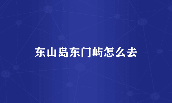 东山岛东门屿怎么去