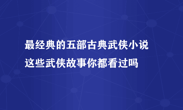 最经典的五部古典武侠小说 这些武侠故事你都看过吗