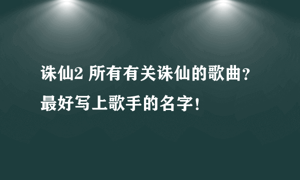 诛仙2 所有有关诛仙的歌曲？最好写上歌手的名字！