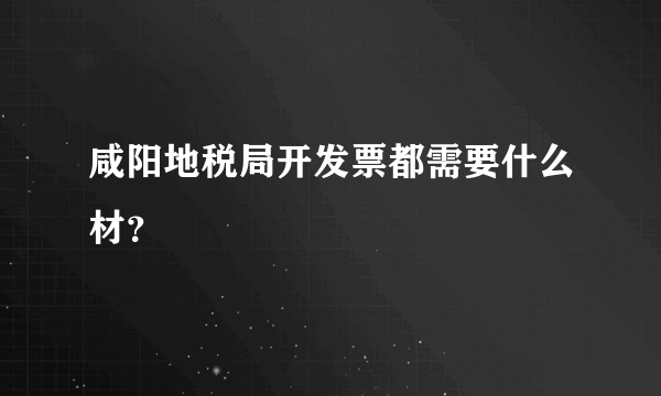 咸阳地税局开发票都需要什么材？