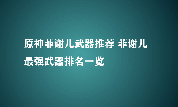 原神菲谢儿武器推荐 菲谢儿最强武器排名一览