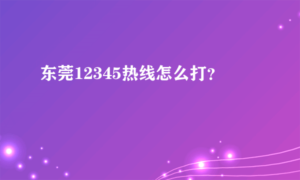 东莞12345热线怎么打？