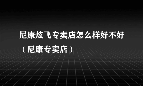 尼康炫飞专卖店怎么样好不好（尼康专卖店）