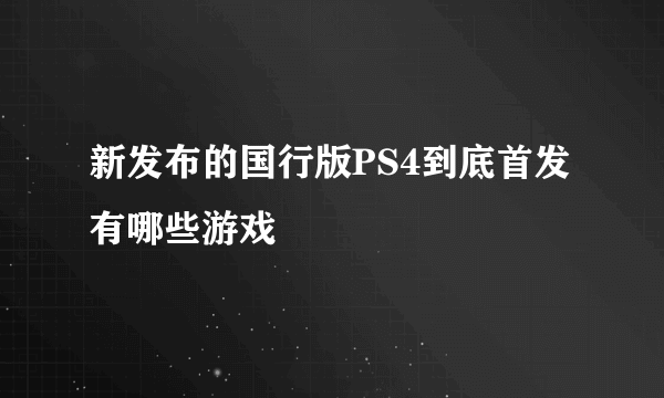 新发布的国行版PS4到底首发有哪些游戏