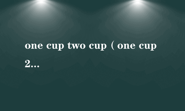 one cup two cup（one cup 2girls什么意思）