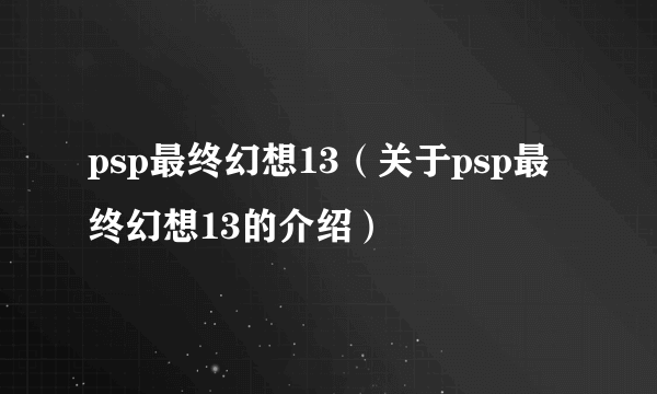 psp最终幻想13（关于psp最终幻想13的介绍）