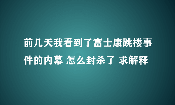 前几天我看到了富士康跳楼事件的内幕 怎么封杀了 求解释