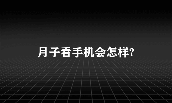 月子看手机会怎样?