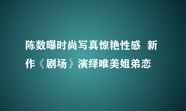 陈数曝时尚写真惊艳性感  新作《剧场》演绎唯美姐弟恋