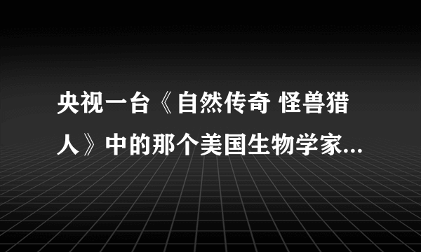 央视一台《自然传奇 怪兽猎人》中的那个美国生物学家英文名叫什么？