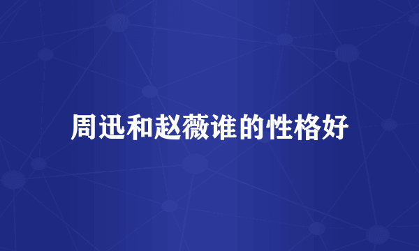 周迅和赵薇谁的性格好