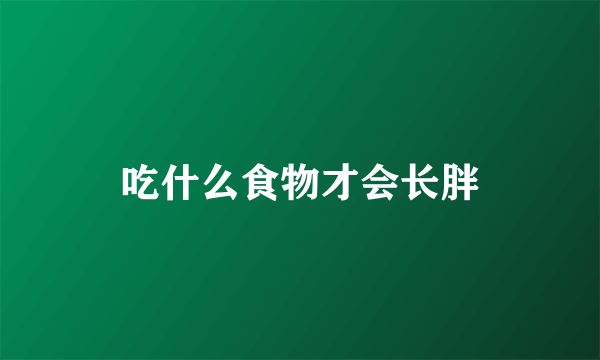 吃什么食物才会长胖