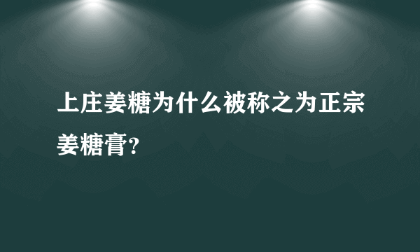 上庄姜糖为什么被称之为正宗姜糖膏？