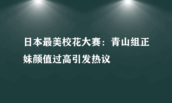 日本最美校花大赛：青山组正妹颜值过高引发热议