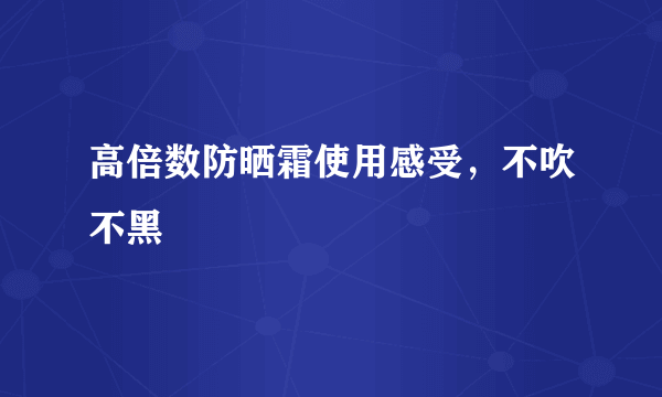 高倍数防晒霜使用感受，不吹不黑