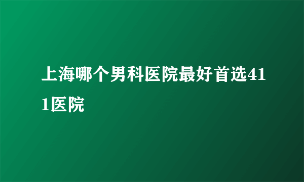 上海哪个男科医院最好首选411医院