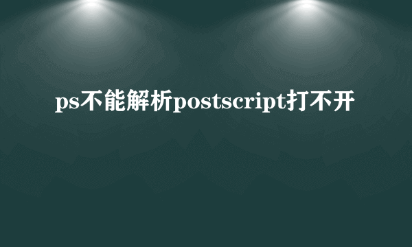 ps不能解析postscript打不开