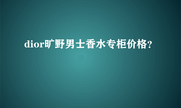 dior旷野男士香水专柜价格？