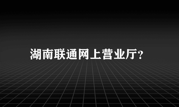 湖南联通网上营业厅？