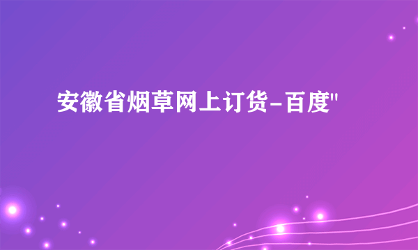 安徽省烟草网上订货-百度