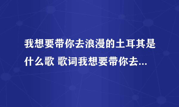 我想要带你去浪漫的土耳其是什么歌 歌词我想要带你去浪漫的土耳其是什么歌