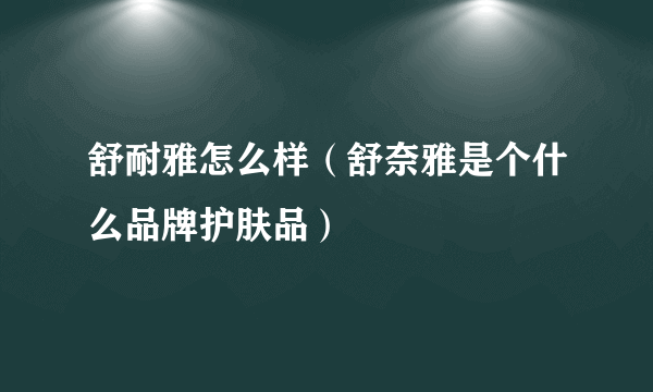 舒耐雅怎么样（舒奈雅是个什么品牌护肤品）
