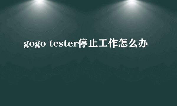 gogo tester停止工作怎么办