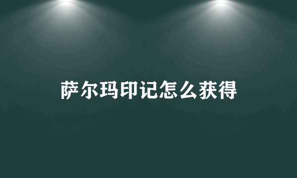 萨尔玛印记怎么获得