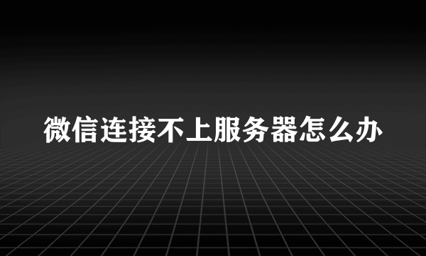 微信连接不上服务器怎么办